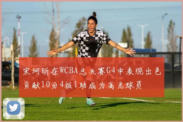 宋珂昕在WCBA总决赛G4中表现出色贡献10分4板1助成为高光球员