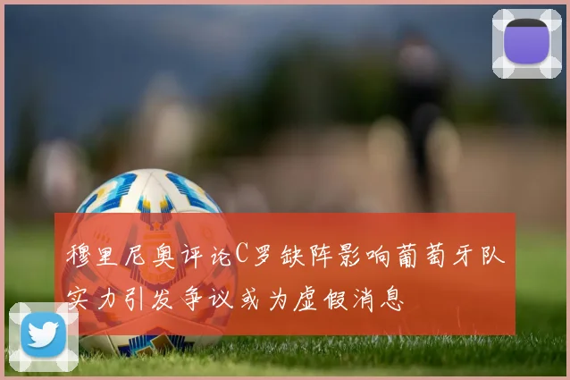 穆里尼奥评论C罗缺阵影响葡萄牙队实力引发争议或为虚假消息