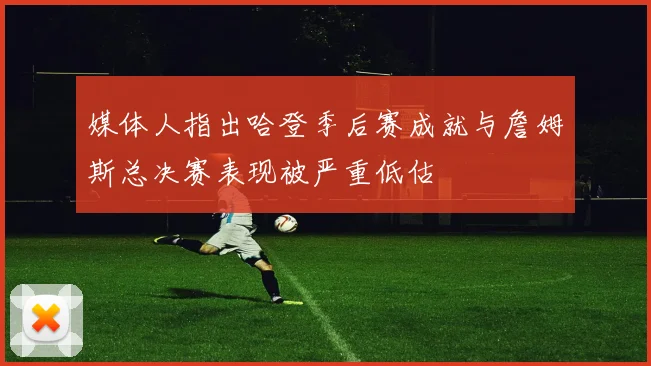 媒体人指出哈登季后赛成就与詹姆斯总决赛表现被严重低估