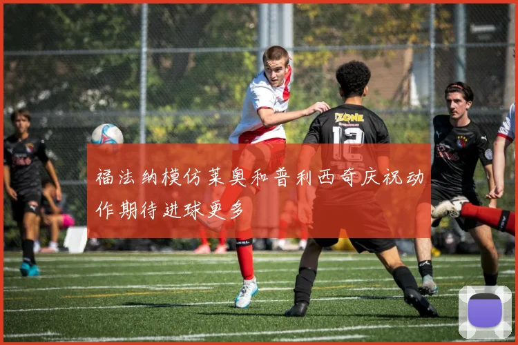 福法纳模仿莱奥和普利西奇庆祝动作期待进球更多