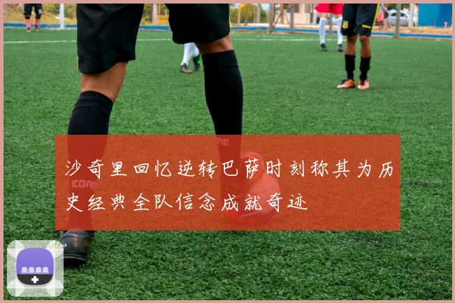 沙奇里回忆逆转巴萨时刻称其为历史经典全队信念成就奇迹