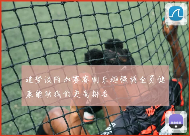 追梦谈附加赛赛制乐趣强调全员健康能助我们更高排名