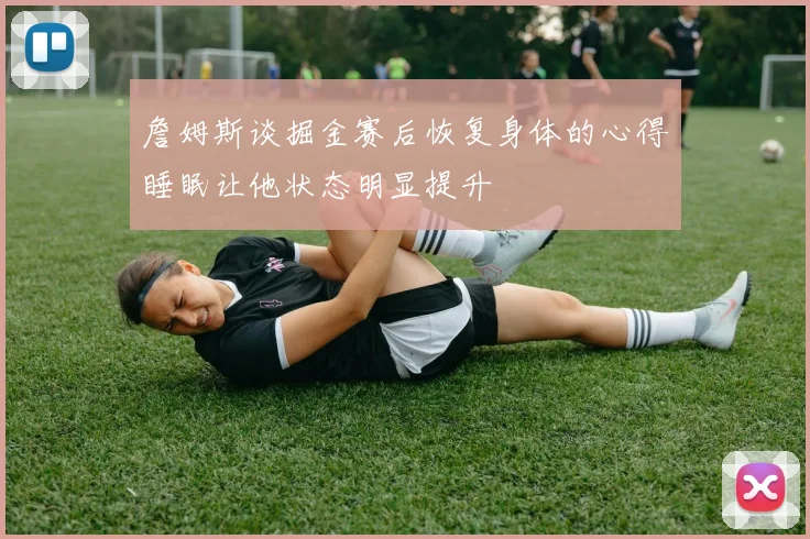 詹姆斯谈掘金赛后恢复身体的心得睡眠让他状态明显提升