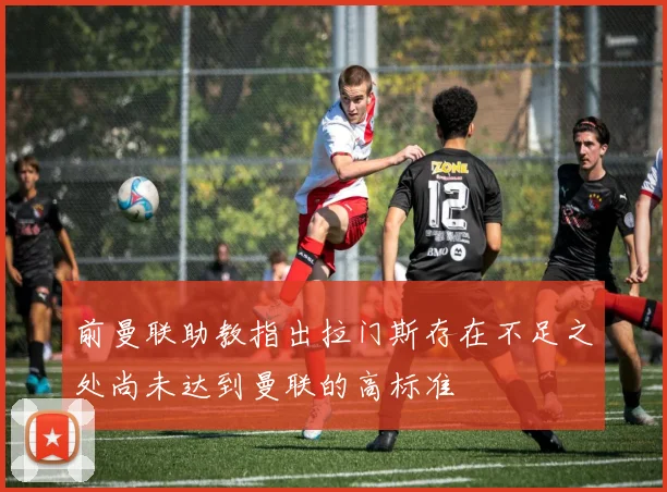 前曼联助教指出拉门斯存在不足之处尚未达到曼联的高标准