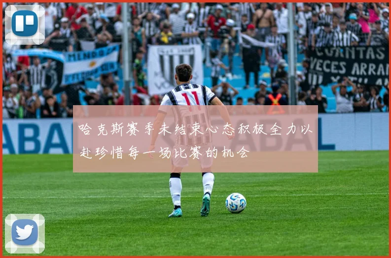 哈克斯赛季未结束心态积极全力以赴珍惜每一场比赛的机会