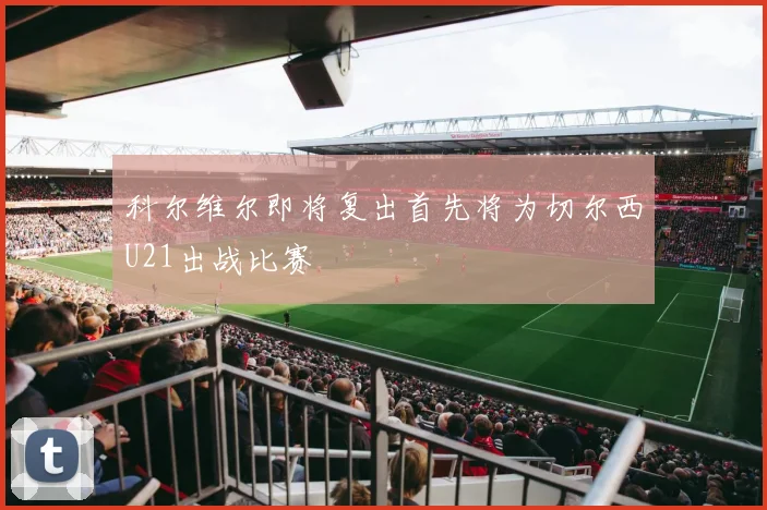 科尔维尔即将复出首先将为切尔西U21出战比赛