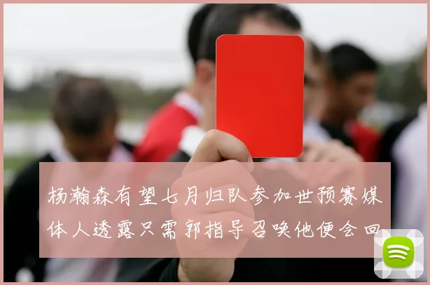 杨瀚森有望七月归队参加世预赛媒体人透露只需郭指导召唤他便会回归