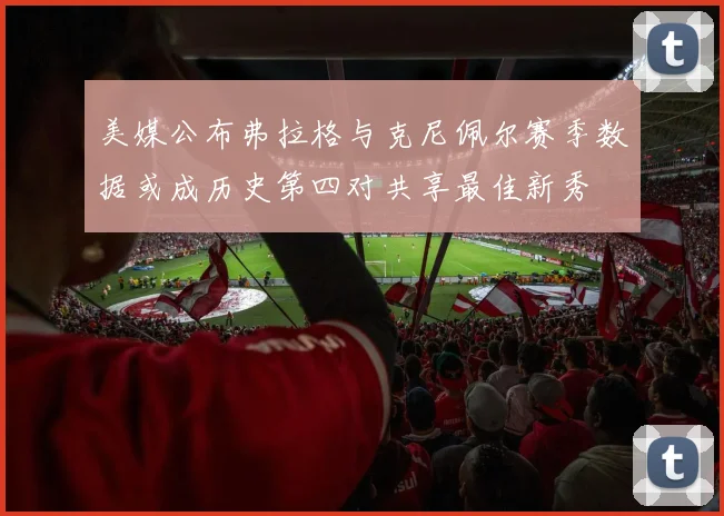 美媒公布弗拉格与克尼佩尔赛季数据或成历史第四对共享最佳新秀