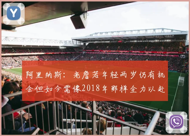 阿里纳斯：老詹若年轻两岁仍有机会但如今需像2018年那样全力以赴