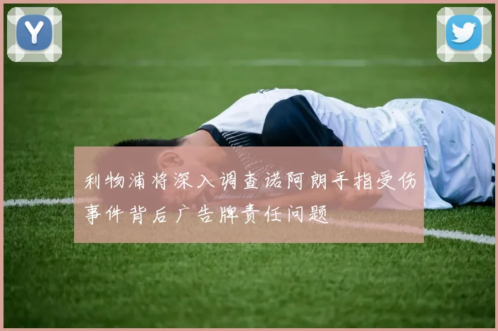 利物浦将深入调查诺阿朗手指受伤事件背后广告牌责任问题