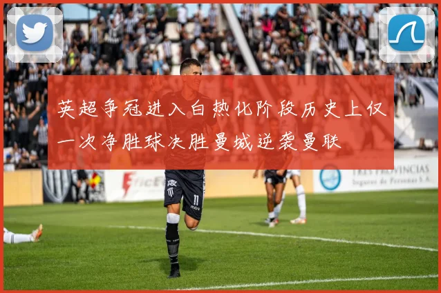 英超争冠进入白热化阶段历史上仅一次净胜球决胜曼城逆袭曼联