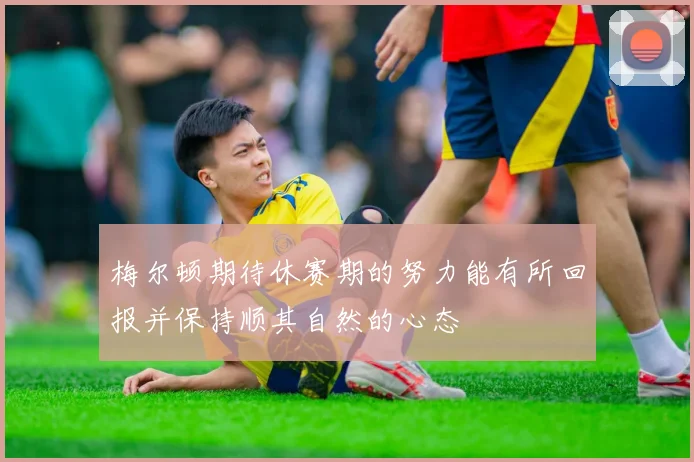 梅尔顿期待休赛期的努力能有所回报并保持顺其自然的心态