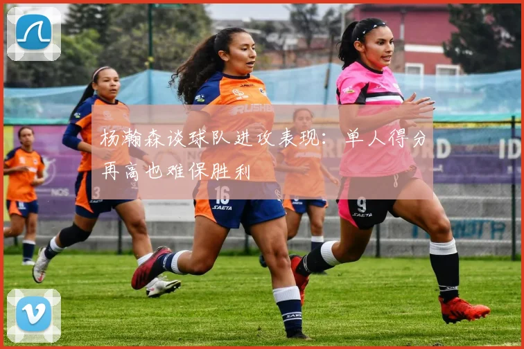 杨瀚森谈球队进攻表现：单人得分再高也难保胜利