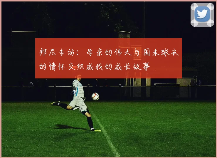 邦尼专访：母亲的伟大与国米球衣的情怀交织成我的成长故事