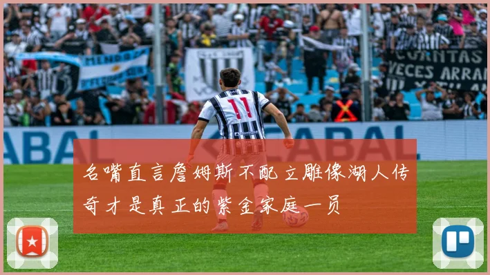 名嘴直言詹姆斯不配立雕像湖人传奇才是真正的紫金家庭一员