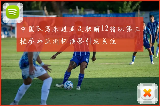中国队若未进亚足联前12将以第三档参加亚洲杯抽签引发关注