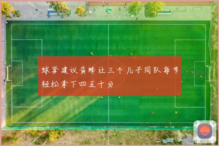 球爹建议黄蜂让三个儿子同队每节轻松拿下四五十分