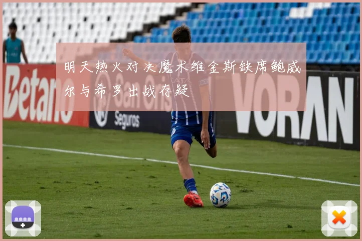 明天热火对决魔术维金斯缺席鲍威尔与希罗出战存疑