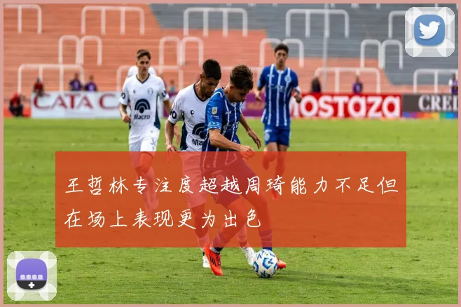 王哲林专注度超越周琦能力不足但在场上表现更为出色