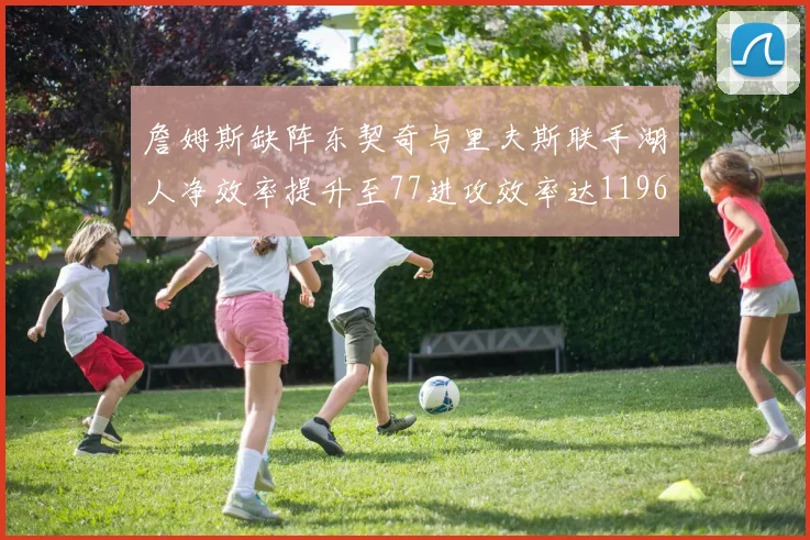 詹姆斯缺阵东契奇与里夫斯联手湖人净效率提升至77进攻效率达1196