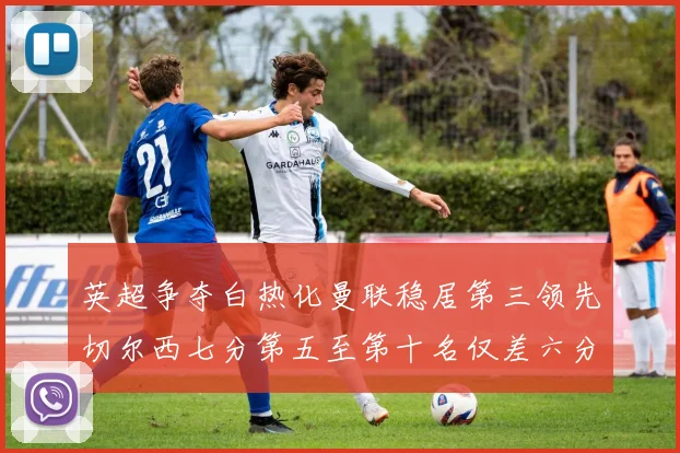英超争夺白热化曼联稳居第三领先切尔西七分第五至第十名仅差六分
