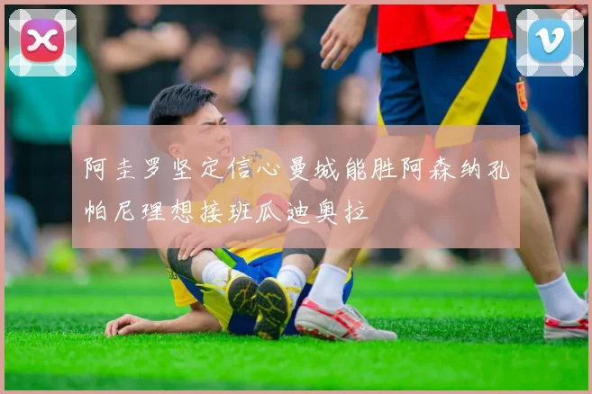 阿圭罗坚定信心曼城能胜阿森纳孔帕尼理想接班瓜迪奥拉